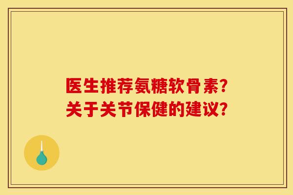 医生推荐氨糖软骨素？关于关节保健的建议？