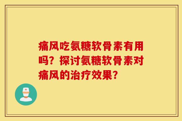 痛风吃氨糖软骨素有用吗?探讨氨糖软骨素对痛风的治疗效果? 痛风吃氨糖软骨素有用吗?探讨氨糖软骨素对痛风的治疗效果?