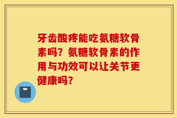 牙齿酸疼能吃氨糖软骨素吗？氨糖软骨素的作用与功效可以让关节更健康吗？