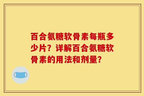 百合氨糖软骨素每瓶多少片？详解百合氨糖软骨素的用法和剂量？