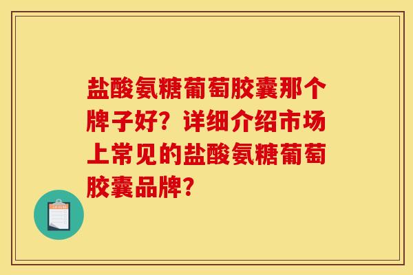 盐酸氨糖葡萄胶囊那个牌子好？详细介绍市场上常见的盐酸氨糖葡萄胶囊品牌？
