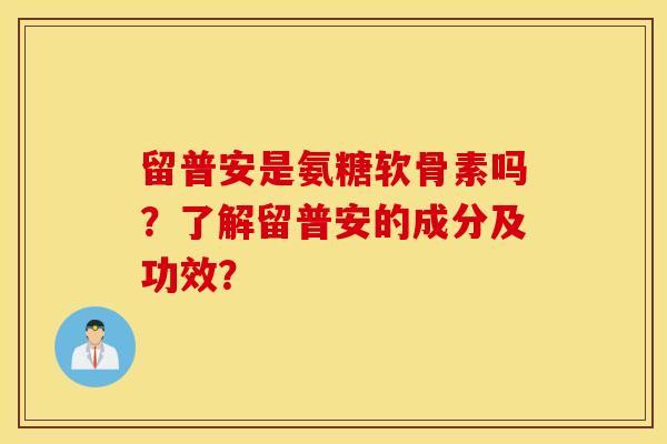 留普安是氨糖软骨素吗？了解留普安的成分及功效？