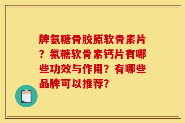 牌氨糖骨胶原软骨素片？氨糖软骨素钙片有哪些功效与作用？有哪些品牌可以推荐？