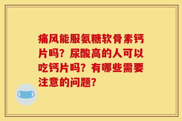 痛风能服氨糖软骨素钙片吗?尿酸高的人可以吃钙片吗?有哪些需要注意的问题? 痛风能服氨糖软骨素钙片吗?尿酸高的人可以吃钙片吗?有哪些需要注意的问题?