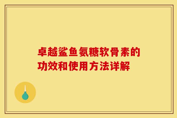 卓越鲨鱼氨糖软骨素的功效和使用方法详解 卓越鲨鱼氨糖软骨素的功效和使用方法详解