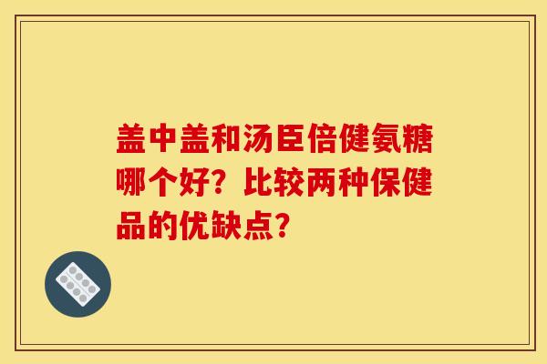 盖中盖和汤臣倍健氨糖哪个好?比较两种保健品的优缺点? 盖中盖和汤臣倍健氨糖哪个好?比较两种保健品的优缺点?