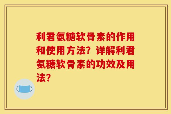利君氨糖软骨素的作用和使用方法？详解利君氨糖软骨素的功效及用法？