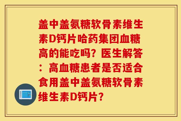 盖中盖氨糖软骨素维生素D钙片哈药集团血糖高的能吃吗？医生解答：高血糖患者是否适合食用盖中盖氨糖软骨素维生素D钙片？