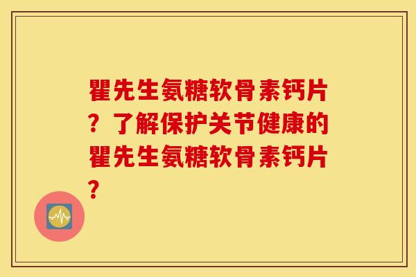 瞿先生氨糖软骨素钙片?了解保护关节健康的瞿先生氨糖软骨素钙片? 瞿先生氨糖软骨素钙片?了解保护关节健康的瞿先生氨糖软骨素钙片?