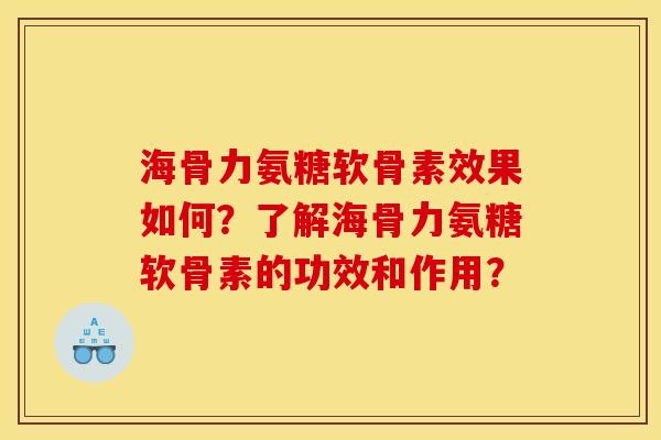 海骨力氨糖软骨素效果如何？了解海骨力氨糖软骨素的功效和作用？