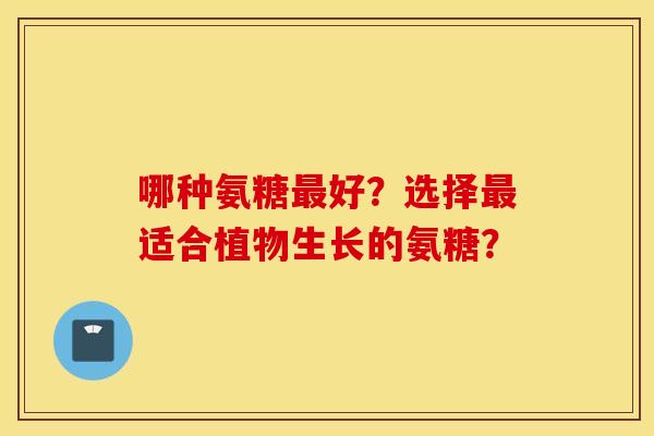 哪种氨糖最好？选择最适合植物生长的氨糖？