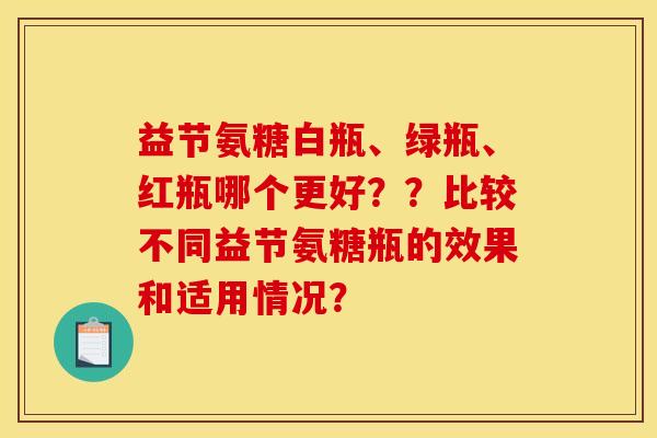 益节氨糖白瓶、绿瓶、红瓶哪个更好??比较不同益节氨糖瓶的效果和适用情况? 益节氨糖白瓶、绿瓶、红瓶哪个更好??比较不同益节氨糖瓶的效果和适用情况?
