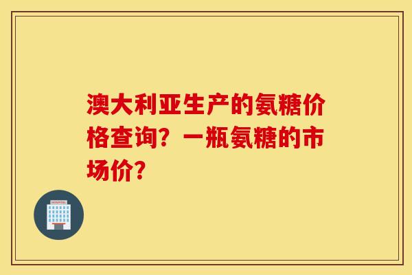 澳大利亚生产的氨糖价格查询?一瓶氨糖的市场价? 澳大利亚生产的氨糖价格查询?一瓶氨糖的市场价?