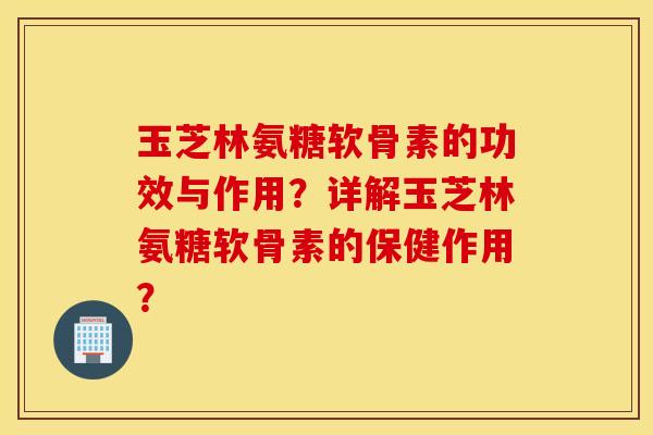 玉芝林氨糖软骨素的功效与作用？详解玉芝林氨糖软骨素的保健作用？