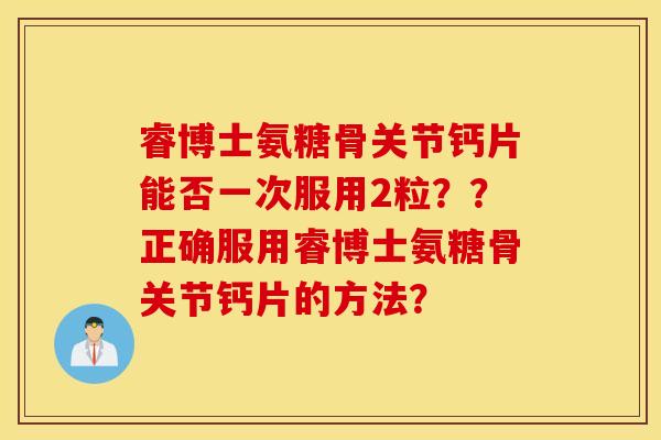 睿博士氨糖骨关节钙片能否一次服用2粒？？正确服用睿博士氨糖骨关节钙片的方法？