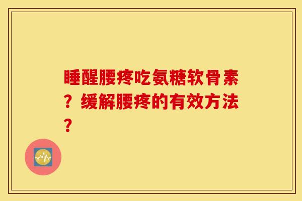 睡醒腰疼吃氨糖软骨素?缓解腰疼的有效方法? 睡醒腰疼吃氨糖软骨素?缓解腰疼的有效方法?