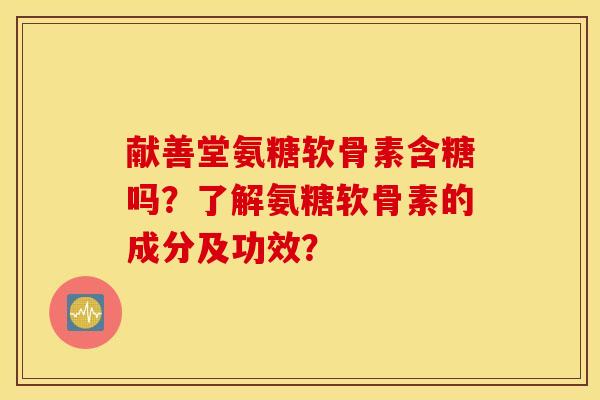 献善堂氨糖软骨素含糖吗？了解氨糖软骨素的成分及功效？