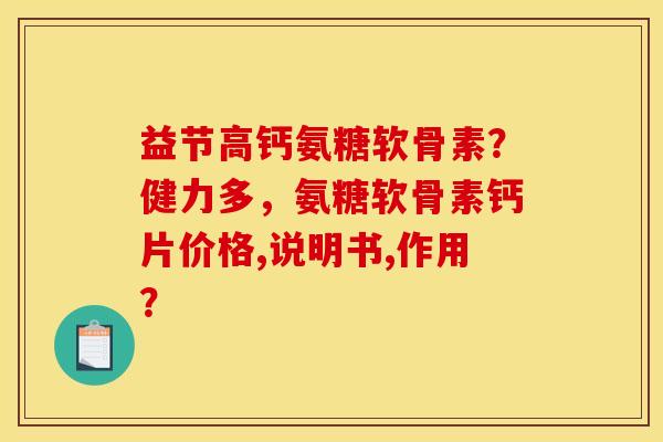 益节高钙氨糖软骨素?健力多,氨糖软骨素钙片价格,说明书,作用? 益节高钙氨糖软骨素?健力多,氨糖软骨素钙片价格,说明书,作用?