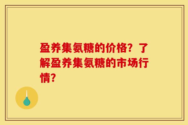 盈养集氨糖的价格?了解盈养集氨糖的市场行情? 盈养集氨糖的价格?了解盈养集氨糖的市场行情?