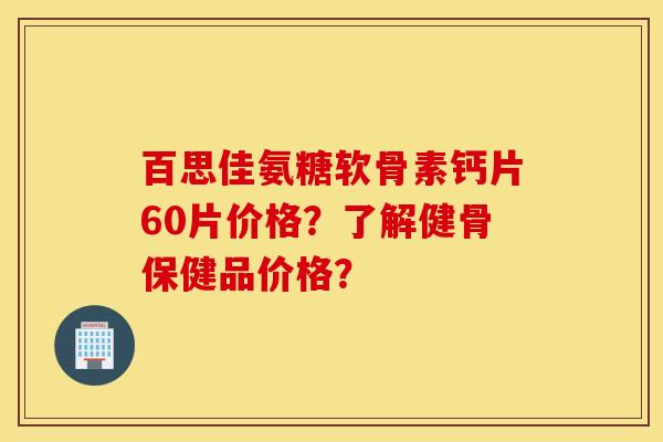 百思佳氨糖软骨素钙片60片价格？了解健骨保健品价格？