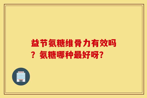益节氨糖维骨力有效吗?氨糖哪种最好呀? 益节氨糖维骨力有效吗?氨糖哪种最好呀?