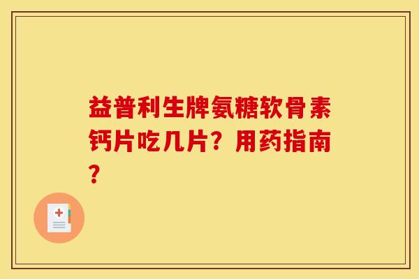 益普利生牌氨糖软骨素钙片吃几片？用药指南？