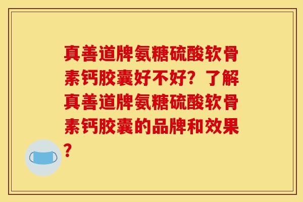 真善道牌氨糖硫酸软骨素钙胶囊好不好？了解真善道牌氨糖硫酸软骨素钙胶囊的品牌和效果？