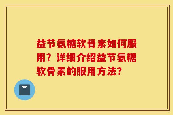 益节氨糖软骨素如何服用？详细介绍益节氨糖软骨素的服用方法？