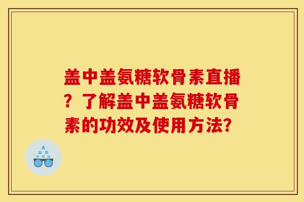 盖中盖氨糖软骨素直播？了解盖中盖氨糖软骨素的功效及使用方法？
