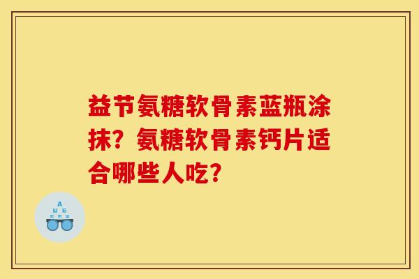 益节氨糖软骨素蓝瓶涂抹？氨糖软骨素钙片适合哪些人吃？