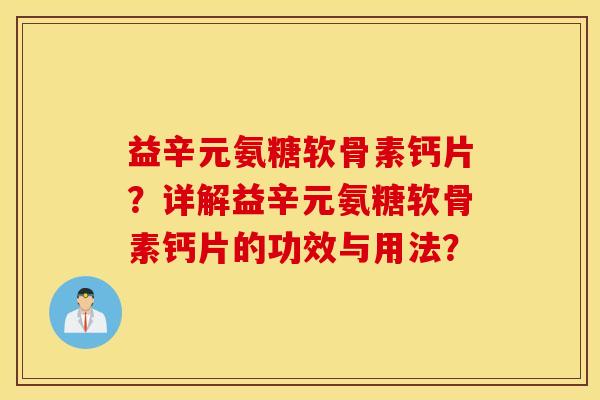 益辛元氨糖软骨素钙片？详解益辛元氨糖软骨素钙片的功效与用法？