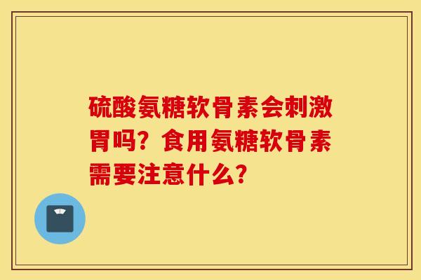 硫酸氨糖软骨素会刺激胃吗？食用氨糖软骨素需要注意什么？