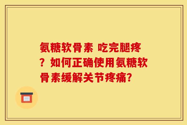 氨糖软骨素 吃完腿疼？如何正确使用氨糖软骨素缓解关节疼痛？