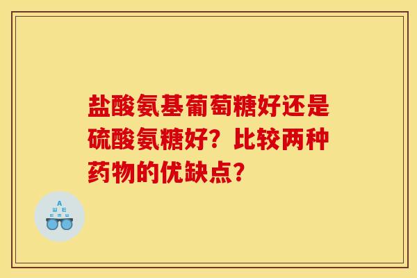 盐酸氨基葡萄糖好还是硫酸氨糖好？比较两种药物的优缺点？
