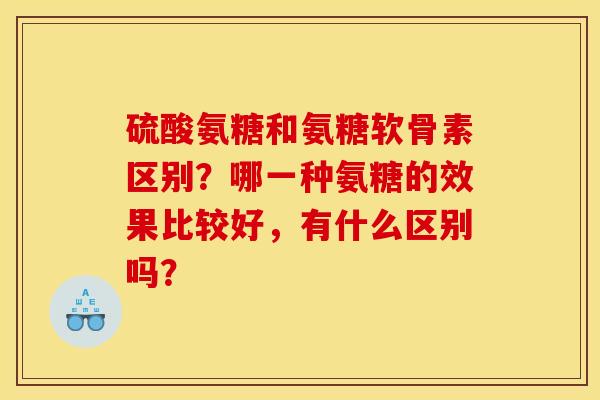 硫酸氨糖和氨糖软骨素区别？哪一种氨糖的效果比较好，有什么区别吗？