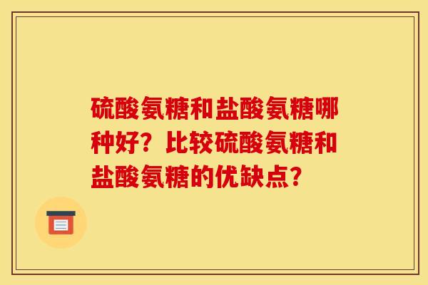 硫酸氨糖和盐酸氨糖哪种好？比较硫酸氨糖和盐酸氨糖的优缺点？