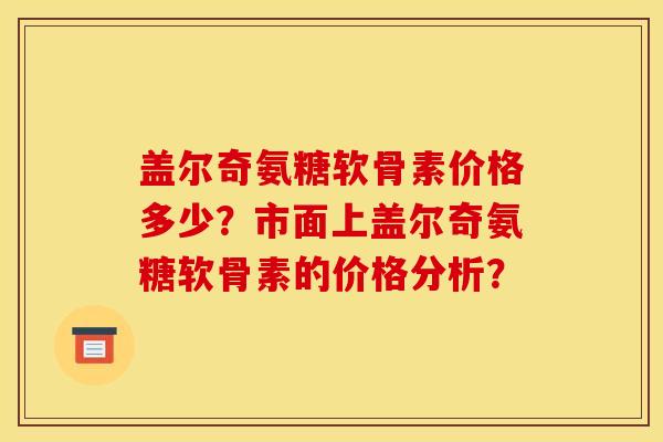盖尔奇氨糖软骨素价格多少？市面上盖尔奇氨糖软骨素的价格分析？