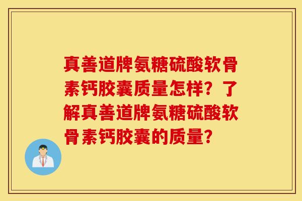 真善道牌氨糖硫酸软骨素钙胶囊质量怎样?了解真善道牌氨糖硫酸软骨素钙胶囊的质量? 真善道牌氨糖硫酸软骨素钙胶囊质量怎样?了解真善道牌氨糖硫酸软骨素钙胶囊的质量?