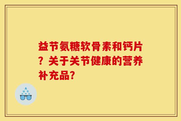 益节氨糖软骨素和钙片？关于关节健康的营养补充品？