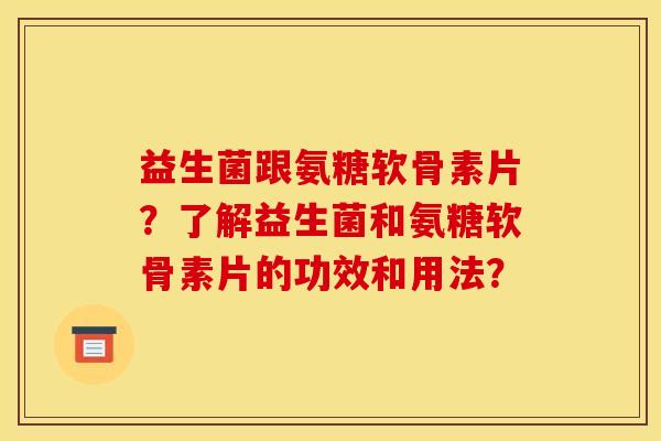 益生菌跟氨糖软骨素片？了解益生菌和氨糖软骨素片的功效和用法？