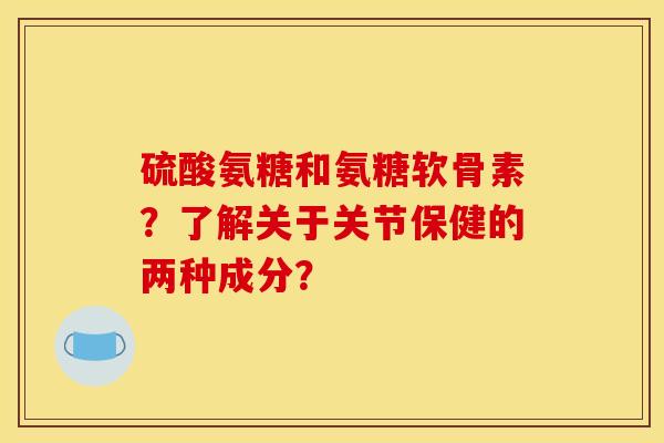 硫酸氨糖和氨糖软骨素？了解关于关节保健的两种成分？