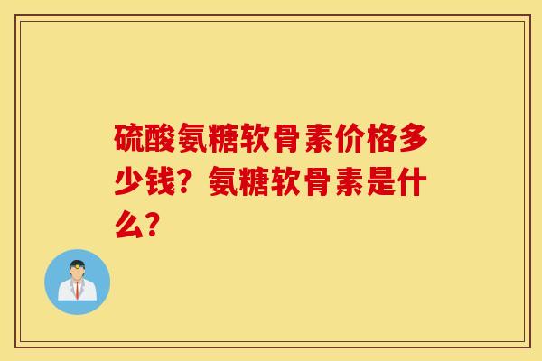 硫酸氨糖软骨素价格多少钱?氨糖软骨素是什么? 硫酸氨糖软骨素价格多少钱?氨糖软骨素是什么?