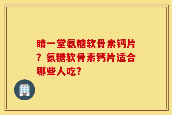 睛一堂氨糖软骨素钙片？氨糖软骨素钙片适合哪些人吃？