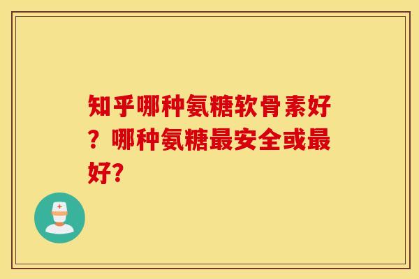 知乎哪种氨糖软骨素好？哪种氨糖最安全或最好？