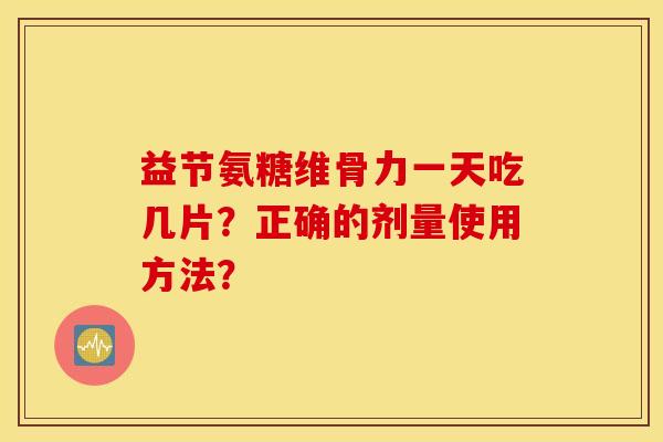 益节氨糖维骨力一天吃几片？正确的剂量使用方法？