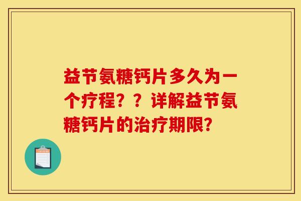 益节氨糖钙片多久为一个疗程??详解益节氨糖钙片的治疗期限? 益节氨糖钙片多久为一个疗程??详解益节氨糖钙片的治疗期限?