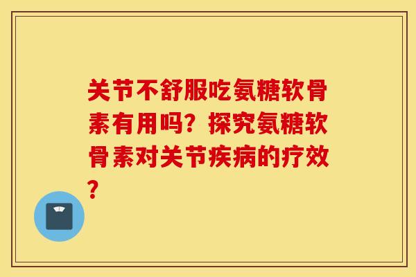 关节不舒服吃氨糖软骨素有用吗?探究氨糖软骨素对关节疾病的疗效? 关节不舒服吃氨糖软骨素有用吗?探究氨糖软骨素对关节疾病的疗效?