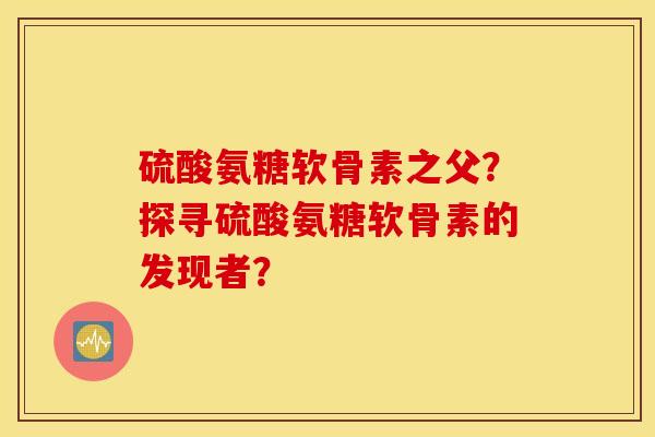 硫酸氨糖软骨素之父？探寻硫酸氨糖软骨素的发现者？