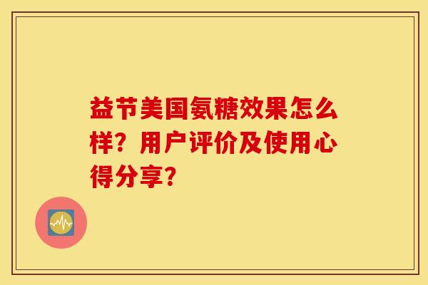 益节美国氨糖效果怎么样?用户评价及使用心得分享? 益节美国氨糖效果怎么样?用户评价及使用心得分享?