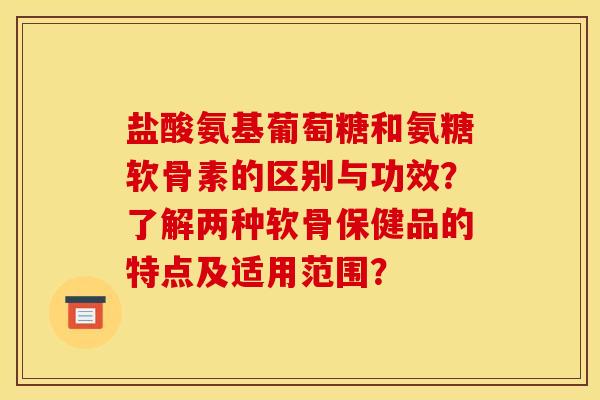 盐酸氨基葡萄糖和氨糖软骨素的区别与功效？了解两种软骨保健品的特点及适用范围？